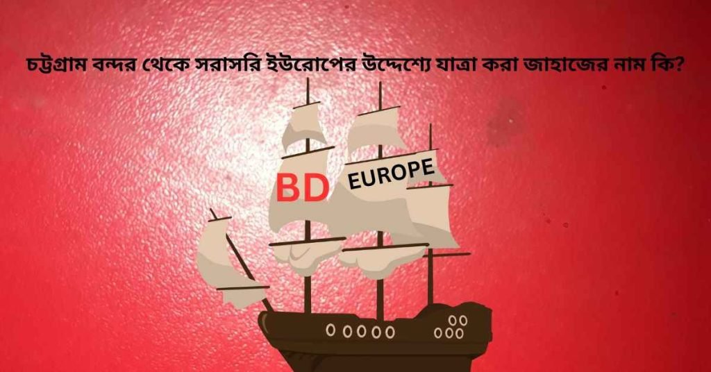 চট্টগ্রাম বন্দর থেকে সরাসরি ইউরোপের উদ্দেশ্যে যাত্রা করা জাহাজের নাম কি